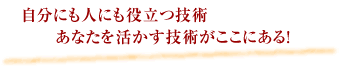 自分にも人にも役立つ技術 あなたを活かす技術がここにある!